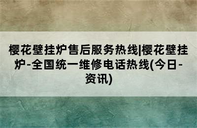 樱花壁挂炉售后服务热线|樱花壁挂炉-全国统一维修电话热线(今日-资讯)